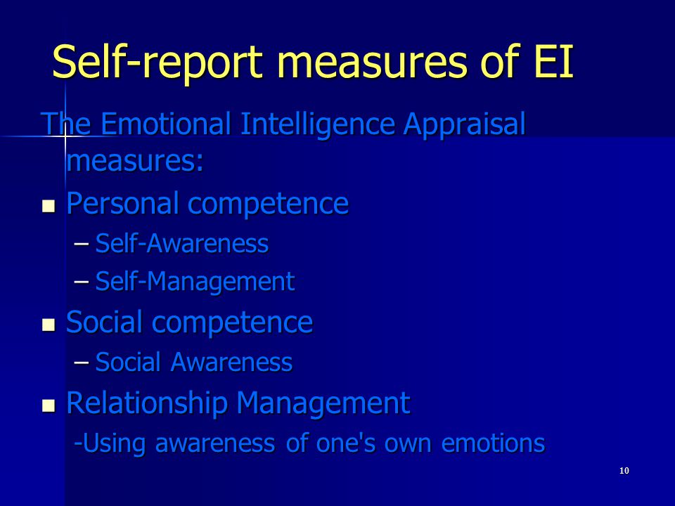 10 Self-report measures of EI The Emotional Intelligence Appraisal measures: Personal competence Personal competence –Self-Awareness –Self-Management Social competence Social competence –Social Awareness Relationship Management Relationship Management -Using awareness of one s own emotions -Using awareness of one s own emotions