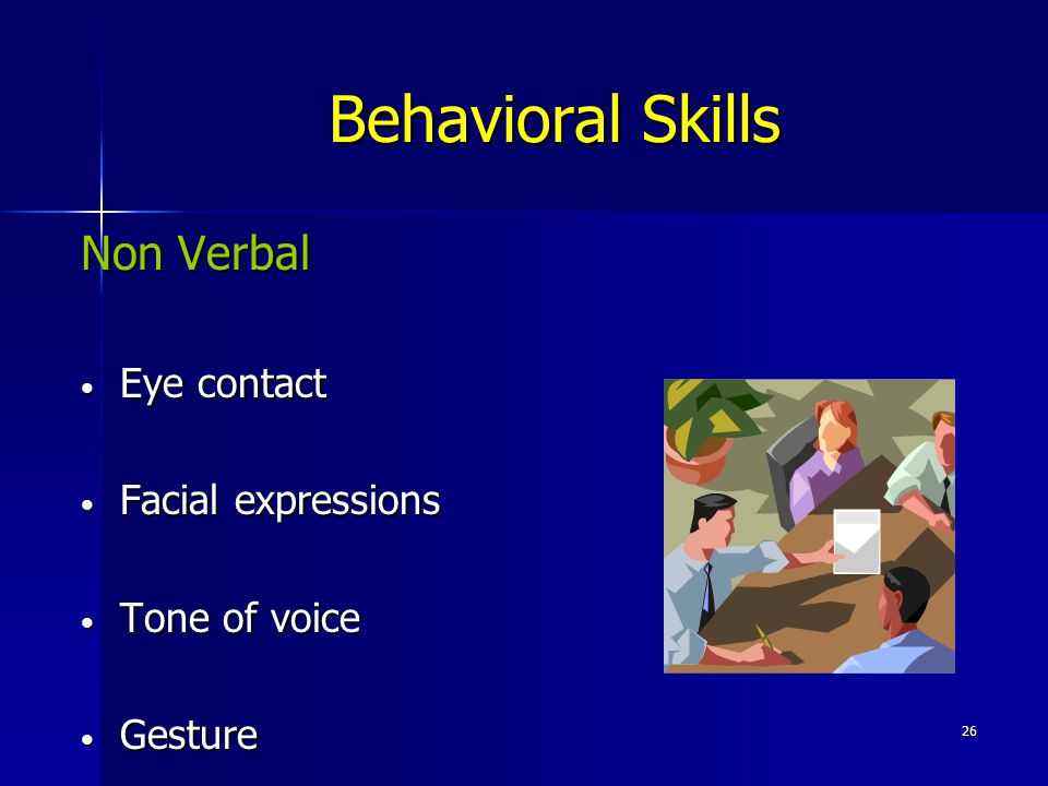 26 Behavioral Skills Non Verbal Eye contact Eye contact Facial expressions Facial expressions Tone of voice Tone of voice Gesture Gesture