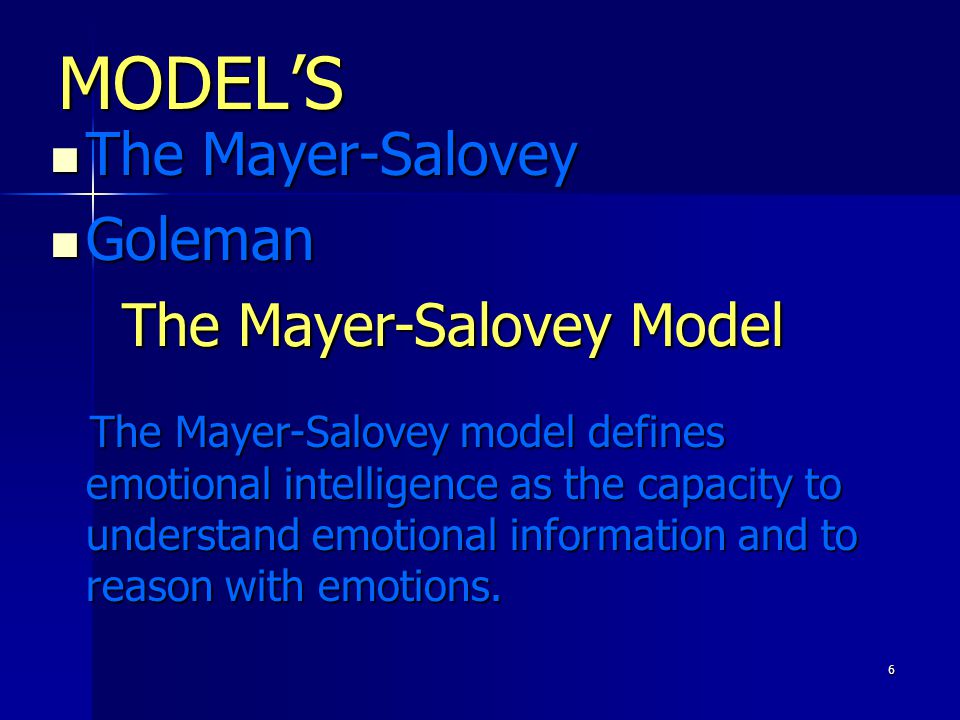 6 MODEL’S The Mayer-Salovey The Mayer-Salovey Goleman Goleman The Mayer-Salovey Model The Mayer-Salovey model defines emotional intelligence as the capacity to understand emotional information and to reason with emotions.