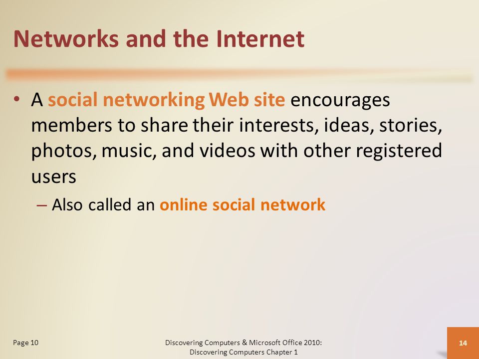 Networks and the Internet A social networking Web site encourages members to share their interests, ideas, stories, photos, music, and videos with other registered users – Also called an online social network Discovering Computers & Microsoft Office 2010: Discovering Computers Chapter 1 14 Page 10