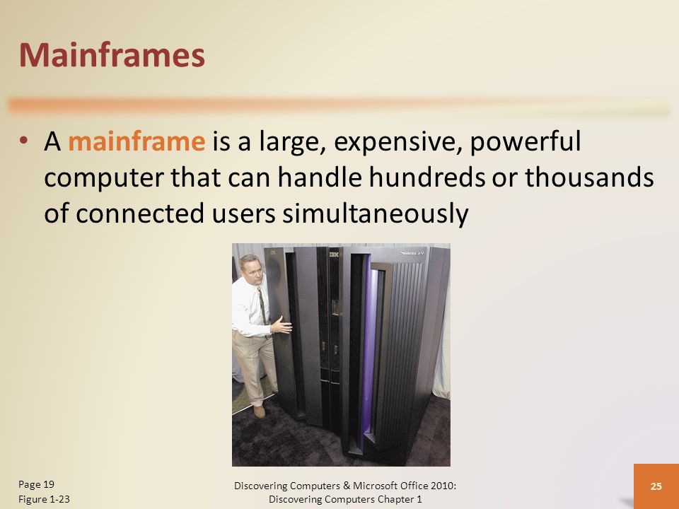 Mainframes A mainframe is a large, expensive, powerful computer that can handle hundreds or thousands of connected users simultaneously Discovering Computers & Microsoft Office 2010: Discovering Computers Chapter 1 25 Page 19 Figure 1-23