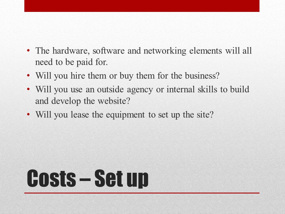 Costs – Set up The hardware, software and networking elements will all need to be paid for.