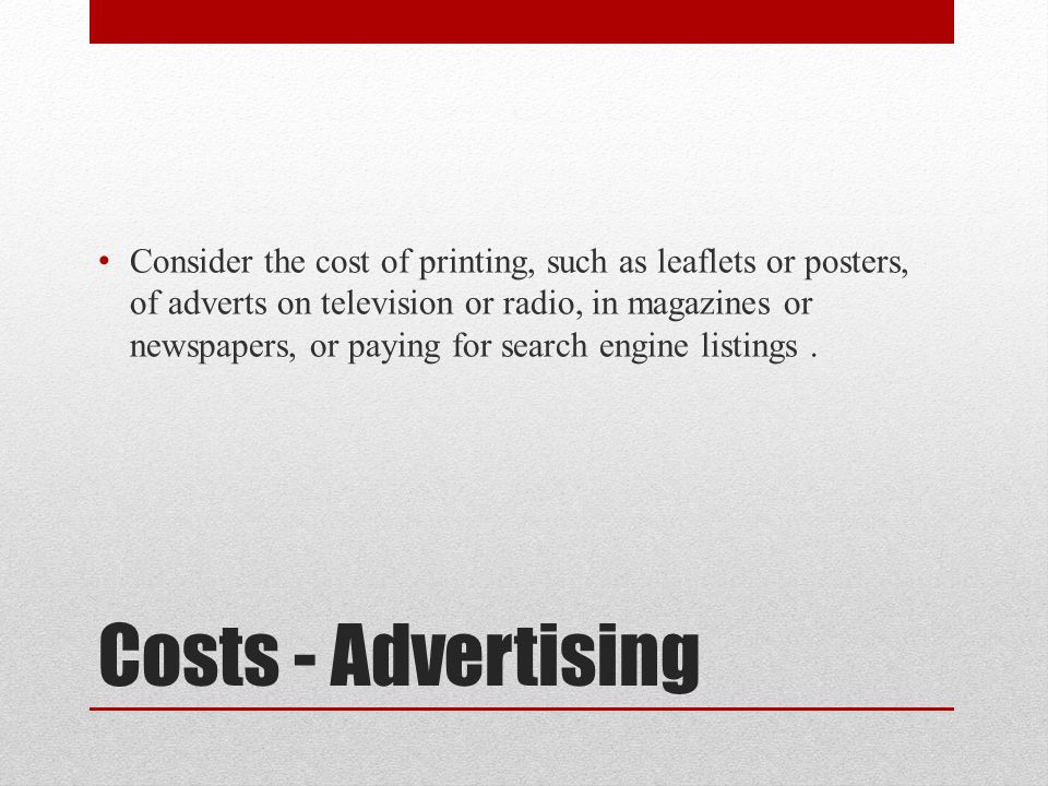 Costs - Advertising Consider the cost of printing, such as leaflets or posters, of adverts on television or radio, in magazines or newspapers, or paying for search engine listings.