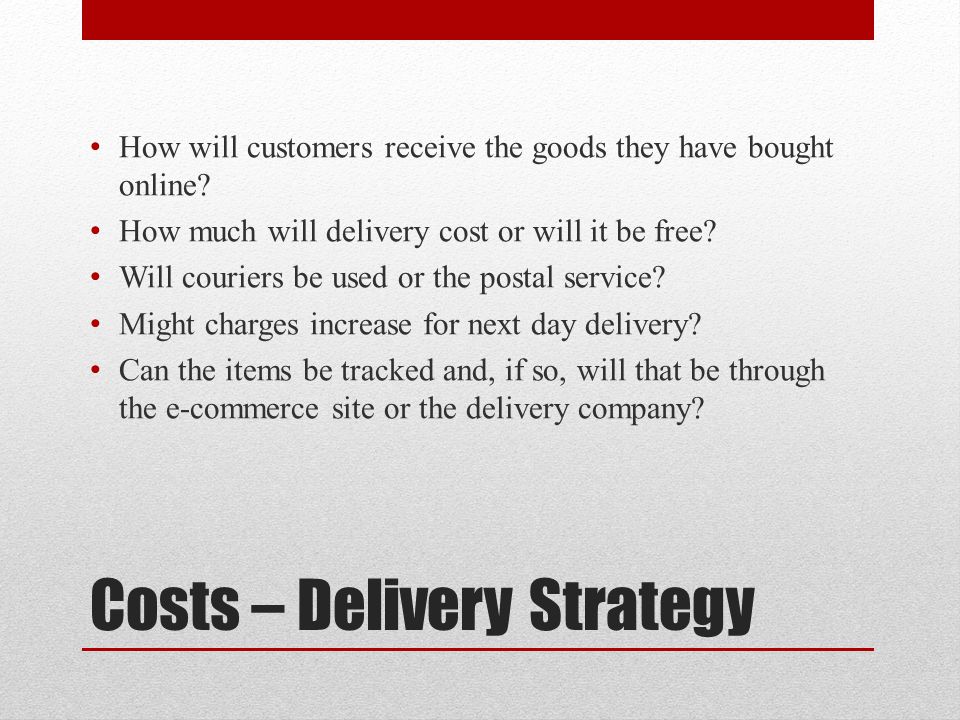 Costs – Delivery Strategy How will customers receive the goods they have bought online.