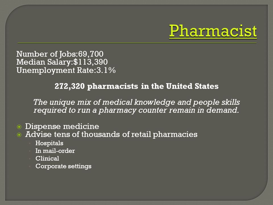 Number of Jobs:69,700 Median Salary:$113,390 Unemployment Rate:3.1% 272,320 pharmacists in the United States The unique mix of medical knowledge and people skills required to run a pharmacy counter remain in demand.
