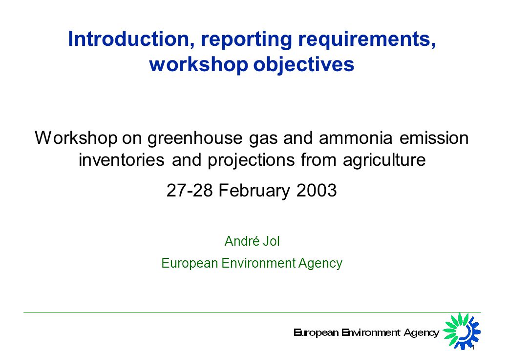 1 Introduction, reporting requirements, workshop objectives Workshop on greenhouse gas and ammonia emission inventories and projections from agriculture February 2003 André Jol European Environment Agency