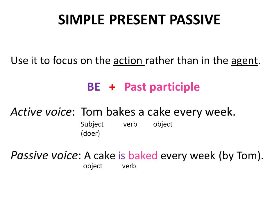 SIMPLE PRESENT PASSIVE Use it to focus on the action rather than in the agent.