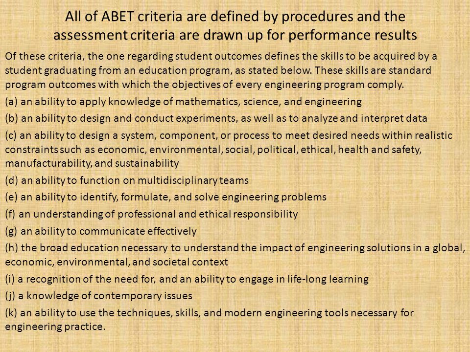 All of ABET criteria are defined by procedures and the assessment criteria are drawn up for performance results Of these criteria, the one regarding student outcomes defines the skills to be acquired by a student graduating from an education program, as stated below.