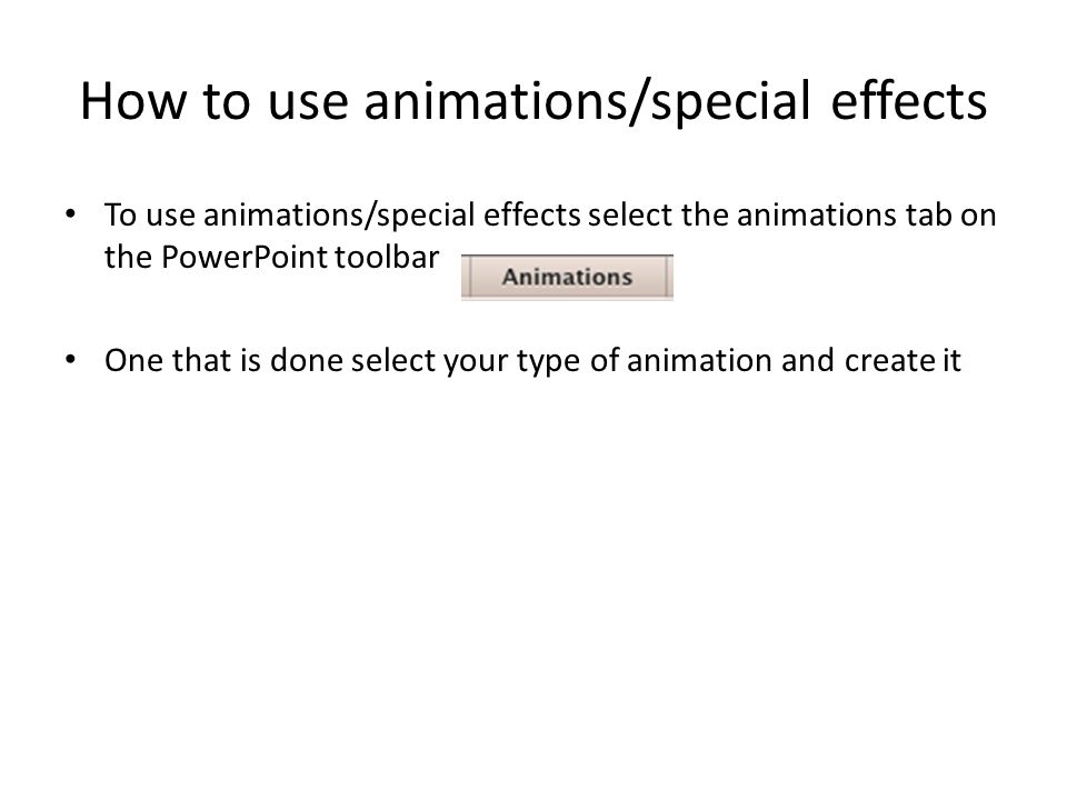 How to use animations/special effects To use animations/special effects select the animations tab on the PowerPoint toolbar One that is done select your type of animation and create it