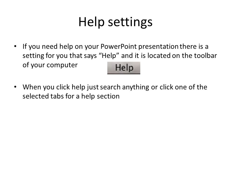 Help settings If you need help on your PowerPoint presentation there is a setting for you that says Help and it is located on the toolbar of your computer When you click help just search anything or click one of the selected tabs for a help section