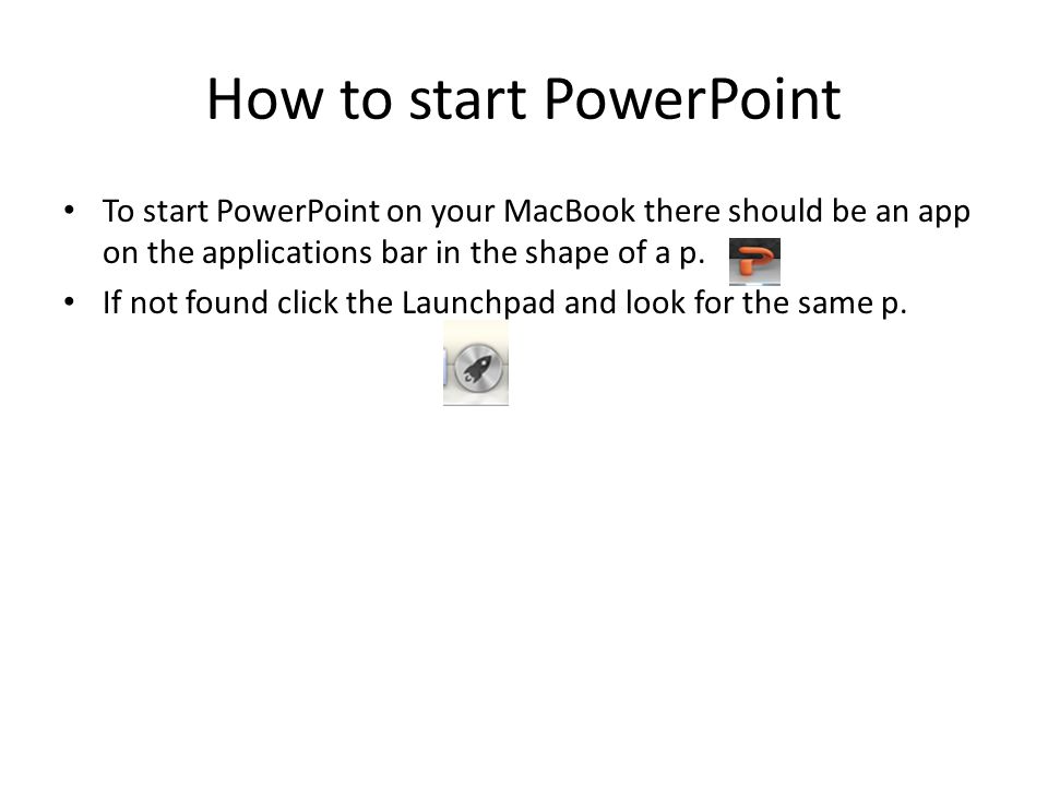 How to start PowerPoint To start PowerPoint on your MacBook there should be an app on the applications bar in the shape of a p.