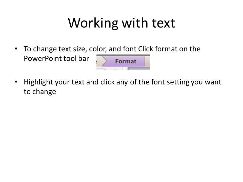 Working with text To change text size, color, and font Click format on the PowerPoint tool bar Highlight your text and click any of the font setting you want to change