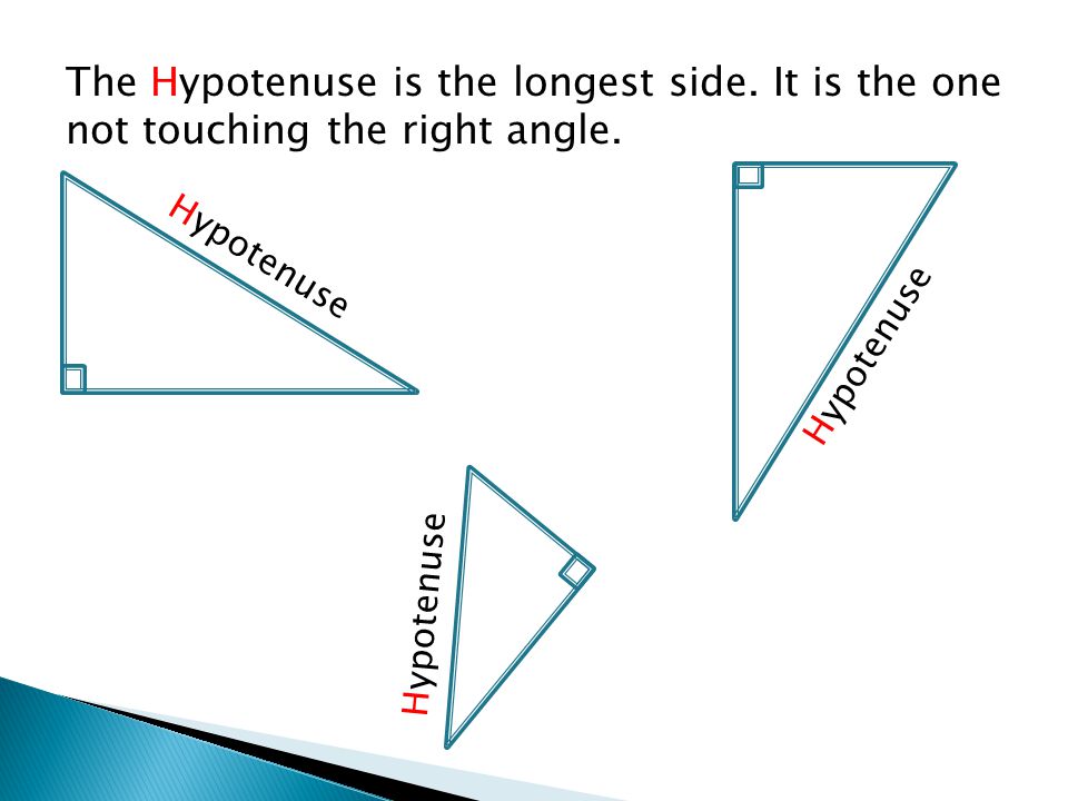 The Hypotenuse is the longest side. It is the one not touching the right angle. Hypotenuse
