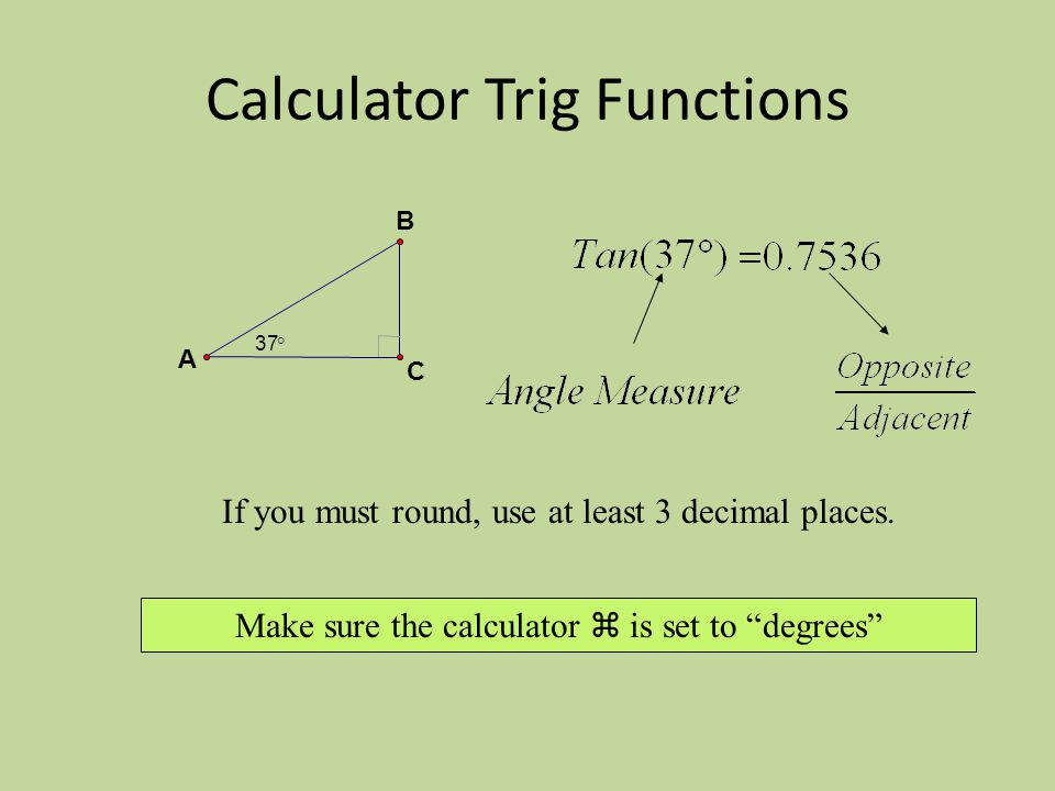 Calculator Trig Functions 37  B C A Make sure the calculator  is set to degrees If you must round, use at least 3 decimal places.