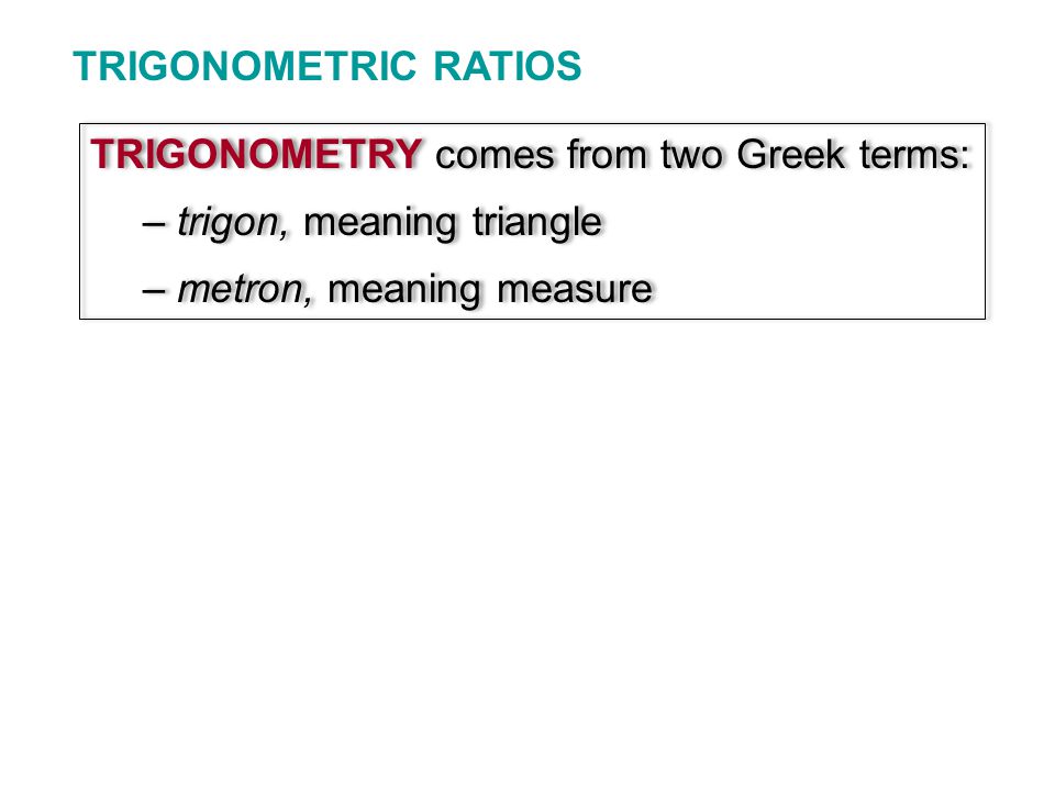 TRIGONOMETRIC RATIOS TRIGONOMETRY comes from two Greek terms: – trigon, meaning triangle – metron, meaning measure TRIGONOMETRY comes from two Greek terms: – trigon, meaning triangle – metron, meaning measure