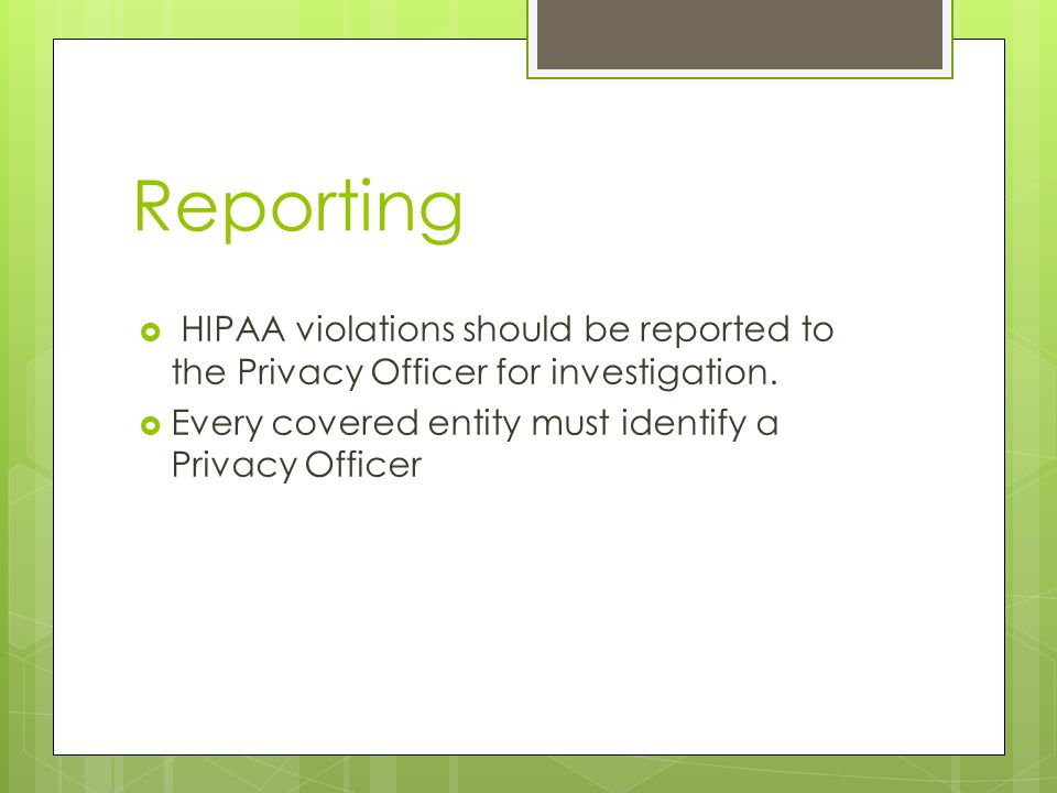 Reporting  HIPAA violations should be reported to the Privacy Officer for investigation.