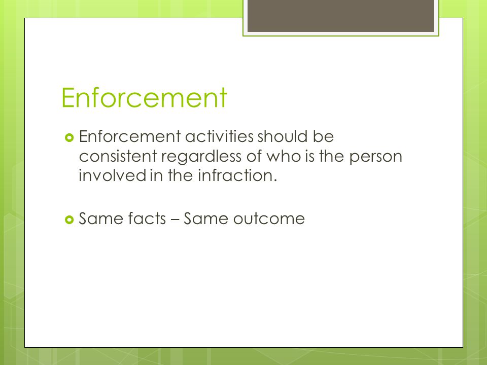 Enforcement  Enforcement activities should be consistent regardless of who is the person involved in the infraction.