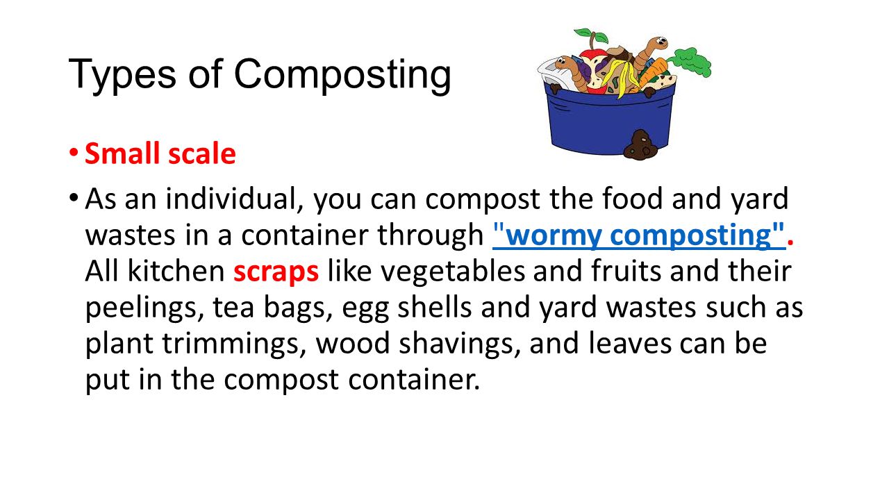 Types of Composting Small scale As an individual, you can compost the food and yard wastes in a container through wormy composting .