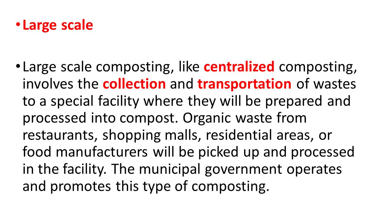 Large scale Large scale composting, like centralized composting, involves the collection and transportation of wastes to a special facility where they will be prepared and processed into compost.