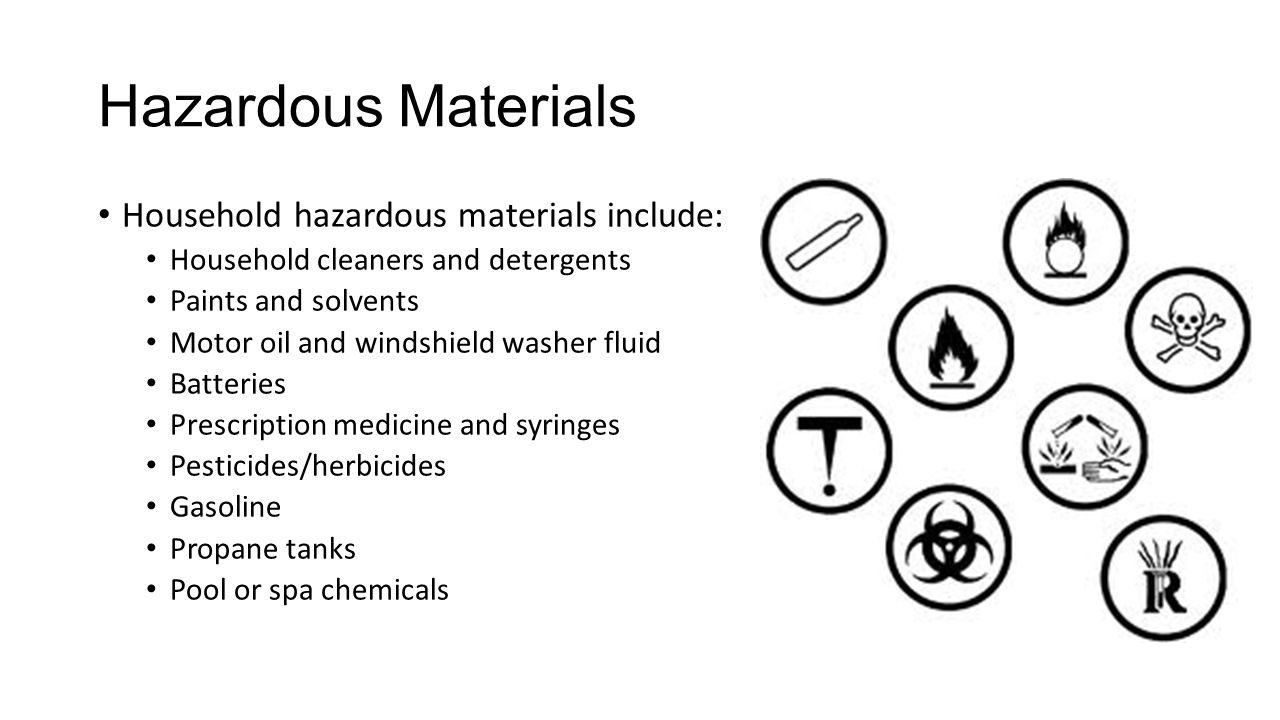 Hazardous Materials Household hazardous materials include: Household cleaners and detergents Paints and solvents Motor oil and windshield washer fluid Batteries Prescription medicine and syringes Pesticides/herbicides Gasoline Propane tanks Pool or spa chemicals