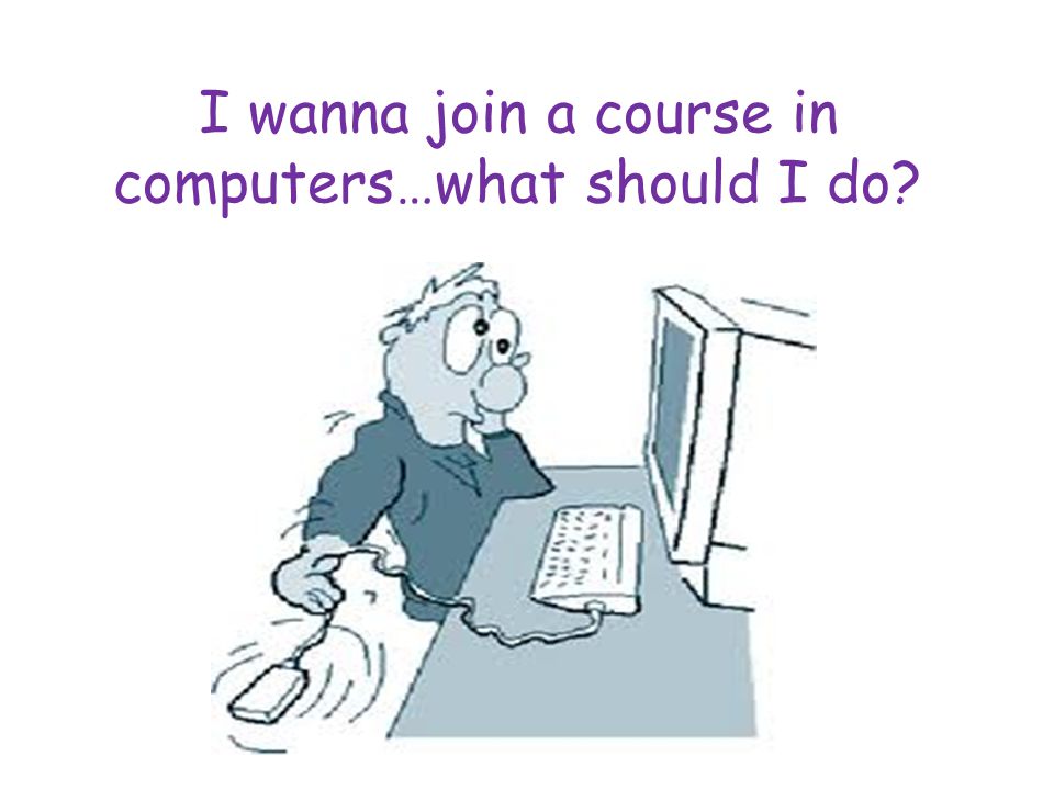 I wanna join a course in computers…what should I do
