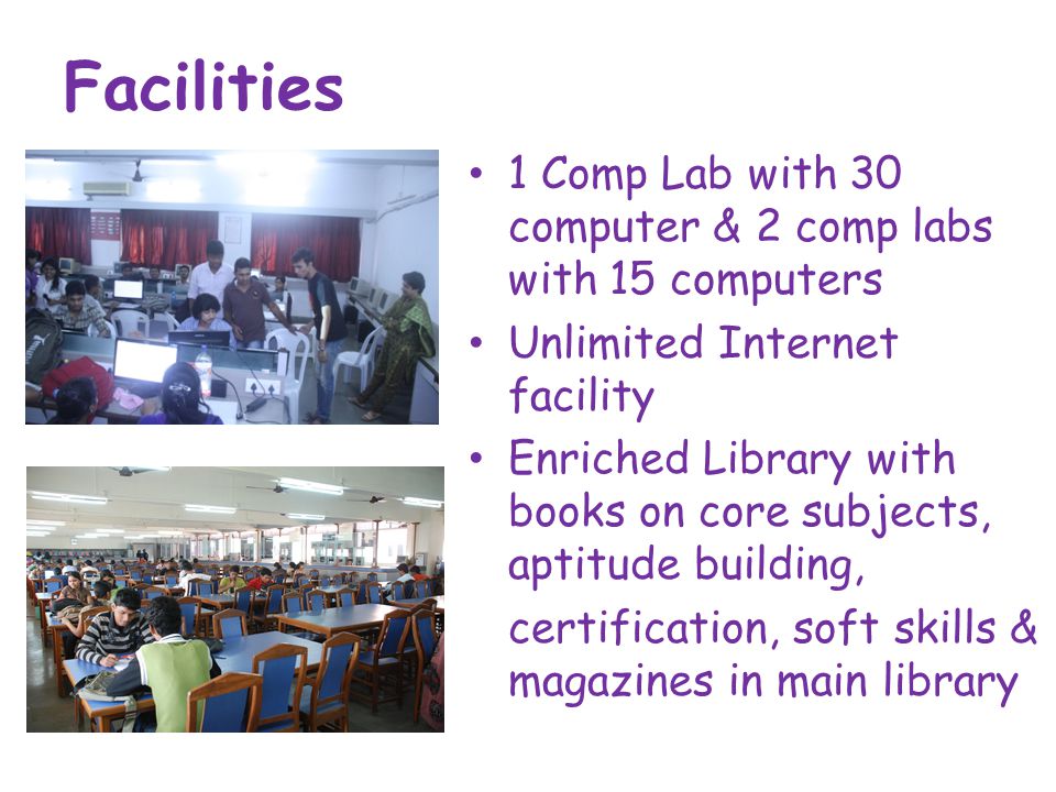 Facilities 1 Comp Lab with 30 computer & 2 comp labs with 15 computers Unlimited Internet facility Enriched Library with books on core subjects, aptitude building, certification, soft skills & magazines in main library