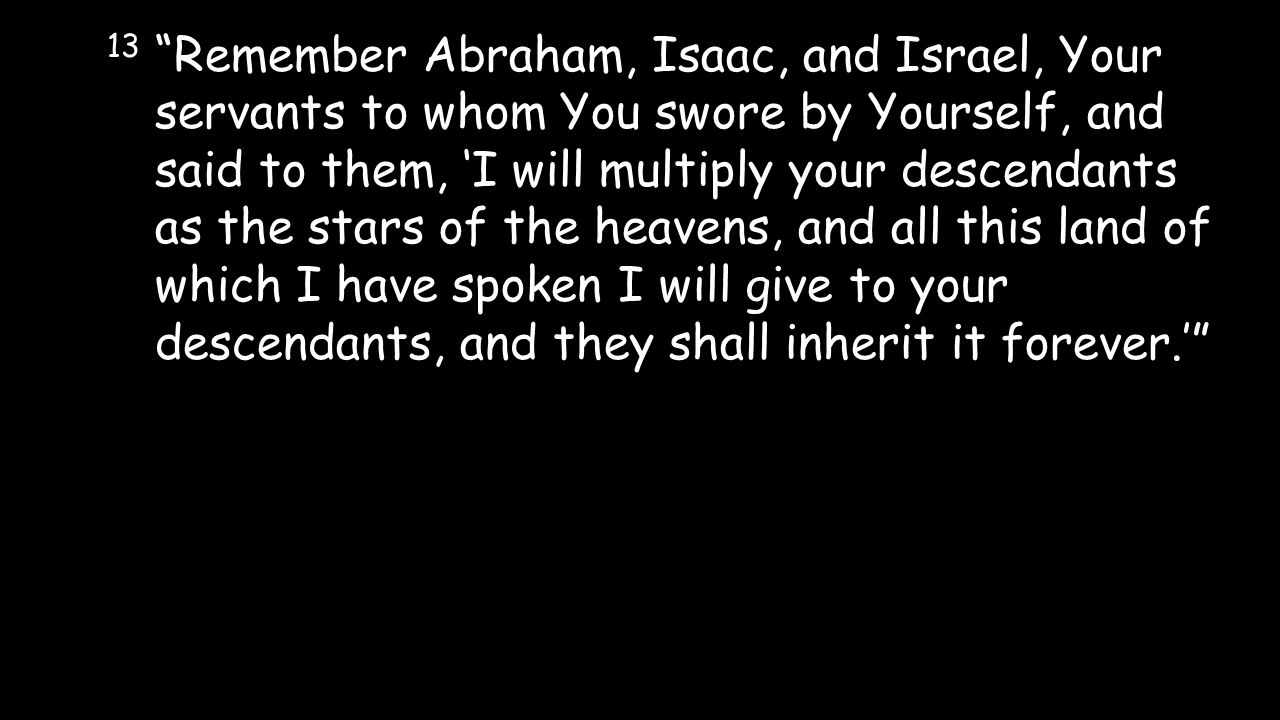 13 Remember Abraham, Isaac, and Israel, Your servants to whom You swore by Yourself, and said to them, ‘I will multiply your descendants as the stars of the heavens, and all this land of which I have spoken I will give to your descendants, and they shall inherit it forever.’