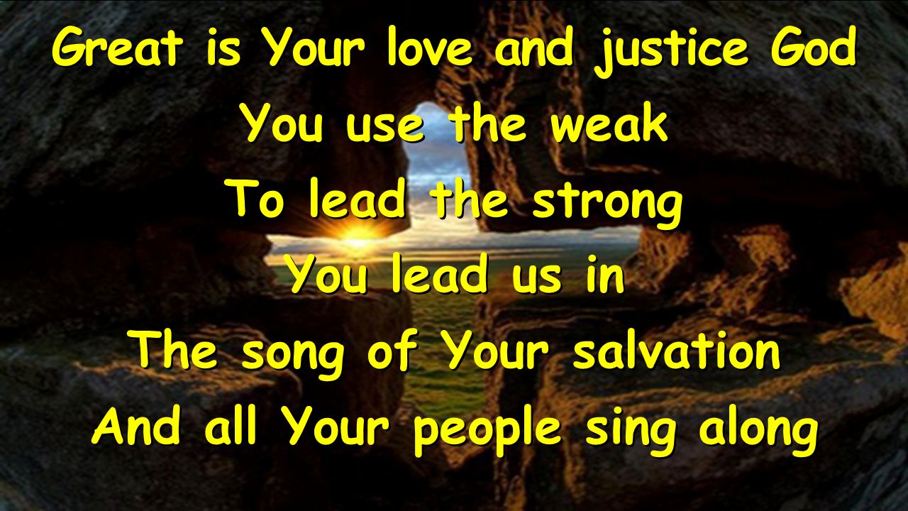 Great is Your love and justice God You use the weak To lead the strong You lead us in The song of Your salvation And all Your people sing along Great is Your love and justice God You use the weak To lead the strong You lead us in The song of Your salvation And all Your people sing along