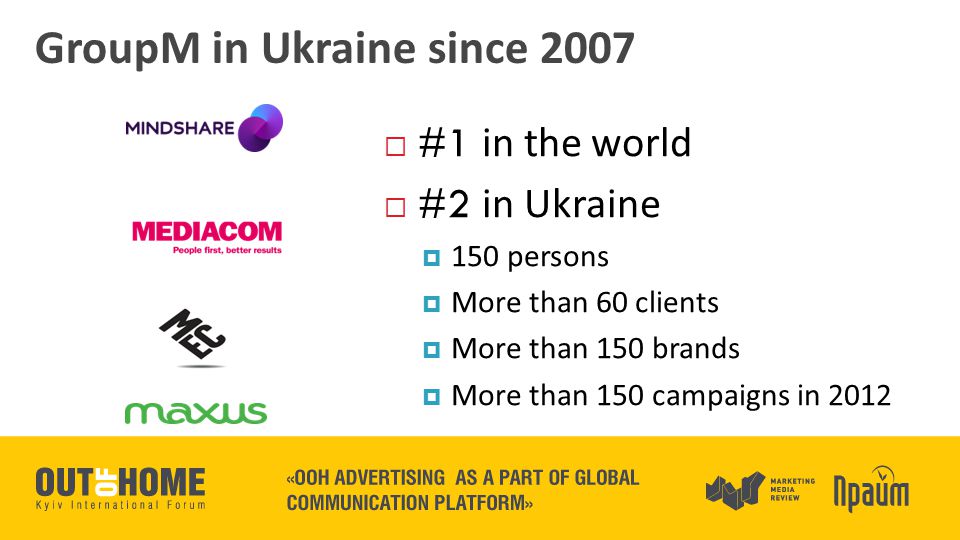 GroupM in Ukraine since 2007  #1 in the world  #2 in Ukraine  150 persons  More than 60 clients  More than 150 brands  More than 150 campaigns in 2012