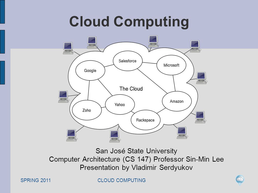 SPRING 2011 CLOUD COMPUTING Cloud Computing San José State University Computer Architecture (CS 147) Professor Sin-Min Lee Presentation by Vladimir Serdyukov