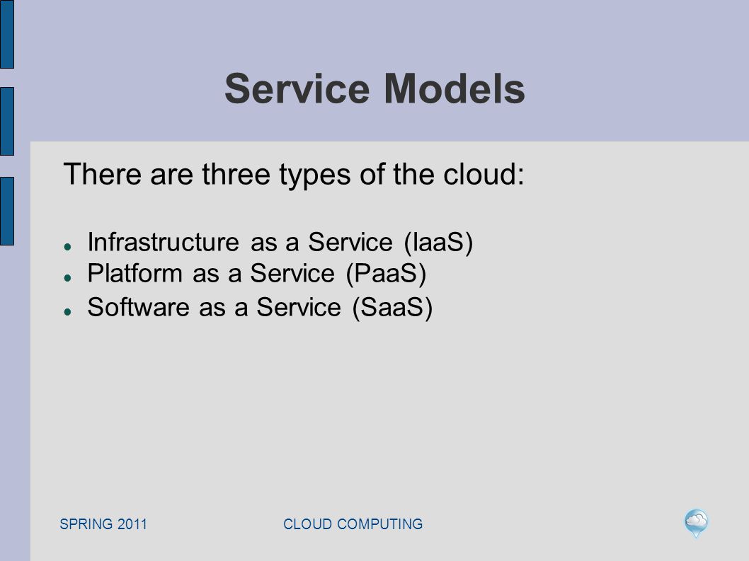 SPRING 2011 CLOUD COMPUTING Service Models There are three types of the cloud: Infrastructure as a Service (IaaS) Platform as a Service (PaaS) Software as a Service (SaaS)