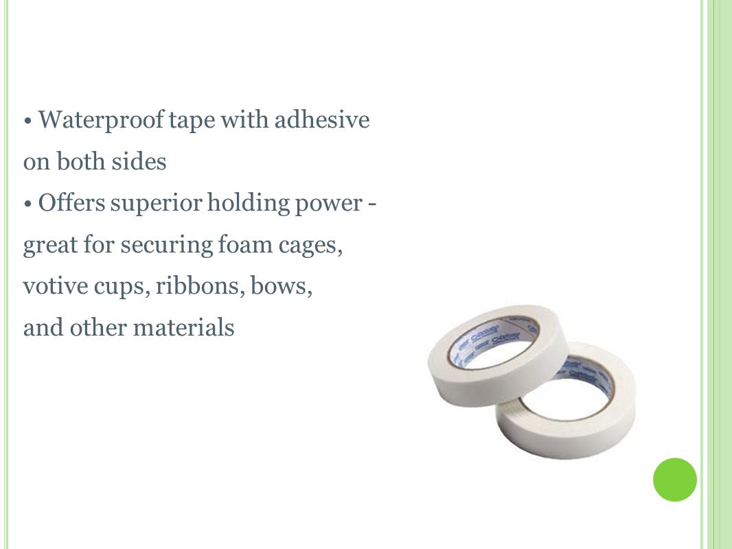 D OUBLE F ACED T APE Waterproof tape with adhesive on both sides Offers superior holding power - great for securing foam cages, votive cups, ribbons, bows, and other materials