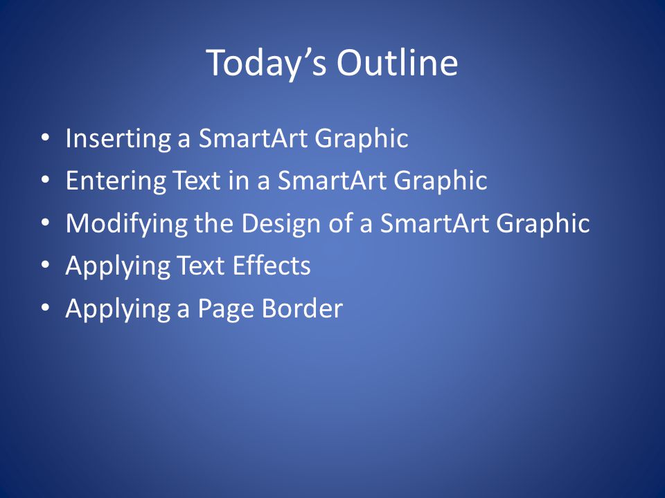 Today’s Outline Inserting a SmartArt Graphic Entering Text in a SmartArt Graphic Modifying the Design of a SmartArt Graphic Applying Text Effects Applying a Page Border