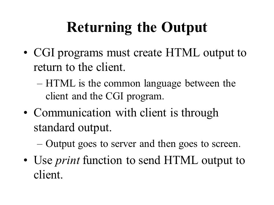 Returning the Output CGI programs must create HTML output to return to the client.