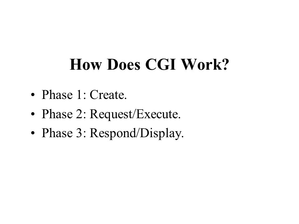 How Does CGI Work Phase 1: Create. Phase 2: Request/Execute. Phase 3: Respond/Display.