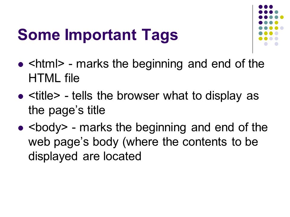 Some Important Tags - marks the beginning and end of the HTML file - tells the browser what to display as the page’s title - marks the beginning and end of the web page’s body (where the contents to be displayed are located