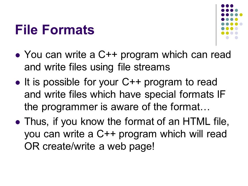 File Formats You can write a C++ program which can read and write files using file streams It is possible for your C++ program to read and write files which have special formats IF the programmer is aware of the format… Thus, if you know the format of an HTML file, you can write a C++ program which will read OR create/write a web page!