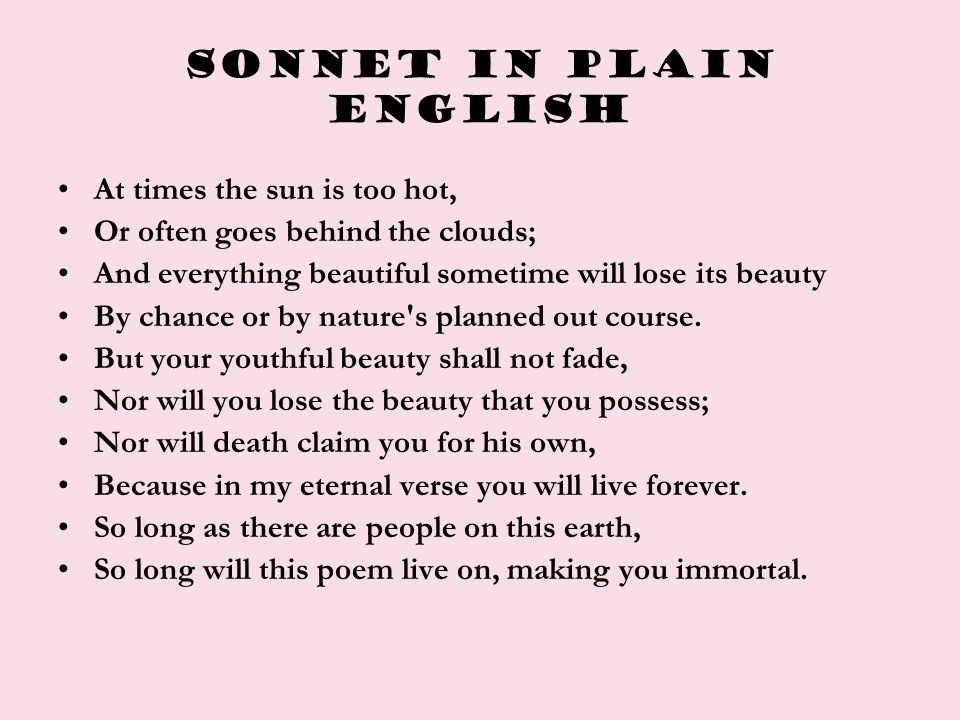 Sonnet in plain ENGLISH At times the sun is too hot, Or often goes behind the clouds; And everything beautiful sometime will lose its beauty By chance or by nature s planned out course.