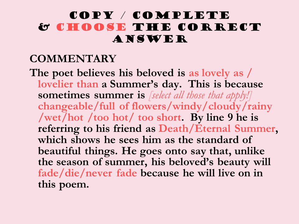 COPY / COMPLETE & CHOOSE THE CORRECT ANSWER COMMENTARY The poet believes his beloved is as lovely as / lovelier than a Summer’s day.