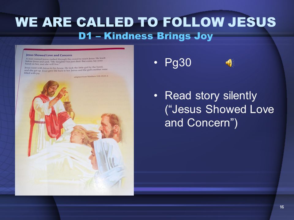 WE ARE CALLED TO FOLLOW JESUS D1 – Kindness Brings Joy How can you pray, sacrifice, or help in a situation in the news or at school.