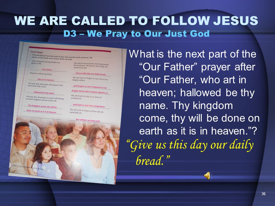 35 WE ARE CALLED TO FOLLOW JESUS D3 – We Pray to Our Just God What is the next part of the Our Father prayer after Our Father, who art in heaven; hallowed be thy name, … .