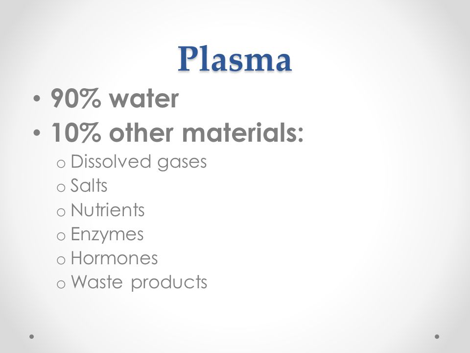 Plasma 90% water 10% other materials: o Dissolved gases o Salts o Nutrients o Enzymes o Hormones o Waste products