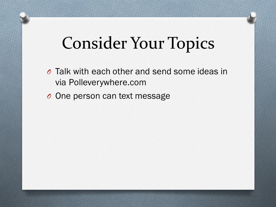 Consider Your Topics O Talk with each other and send some ideas in via Polleverywhere.com O One person can text message