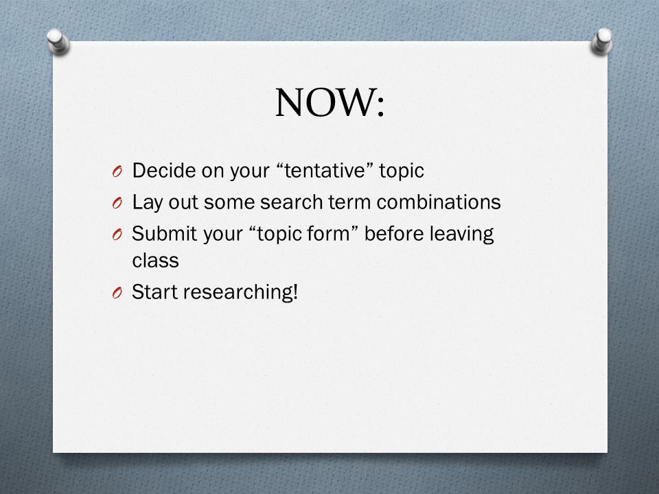 NOW: O Decide on your tentative topic O Lay out some search term combinations O Submit your topic form before leaving class O Start researching!