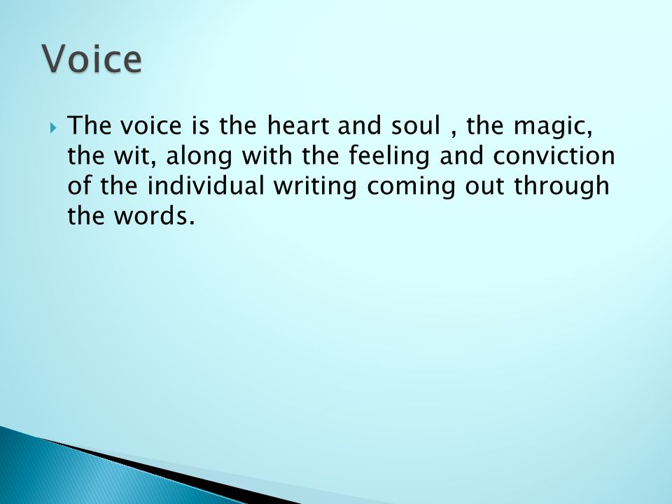  The voice is the heart and soul, the magic, the wit, along with the feeling and conviction of the individual writing coming out through the words.