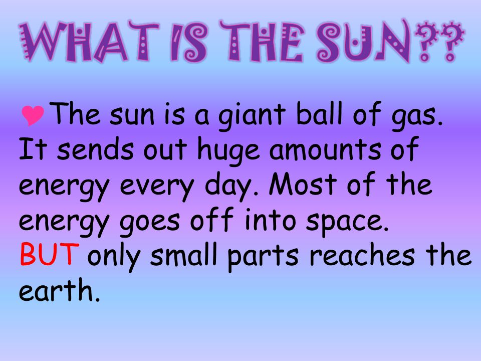  The sun is a giant ball of gas. It sends out huge amounts of energy every day.