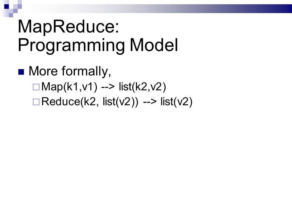 MapReduce: Programming Model More formally,  Map(k1,v1) --> list(k2,v2)  Reduce(k2, list(v2)) --> list(v2)