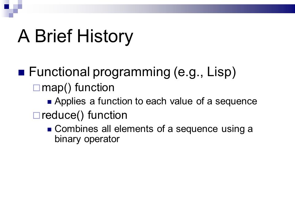 A Brief History Functional programming (e.g., Lisp)  map() function Applies a function to each value of a sequence  reduce() function Combines all elements of a sequence using a binary operator