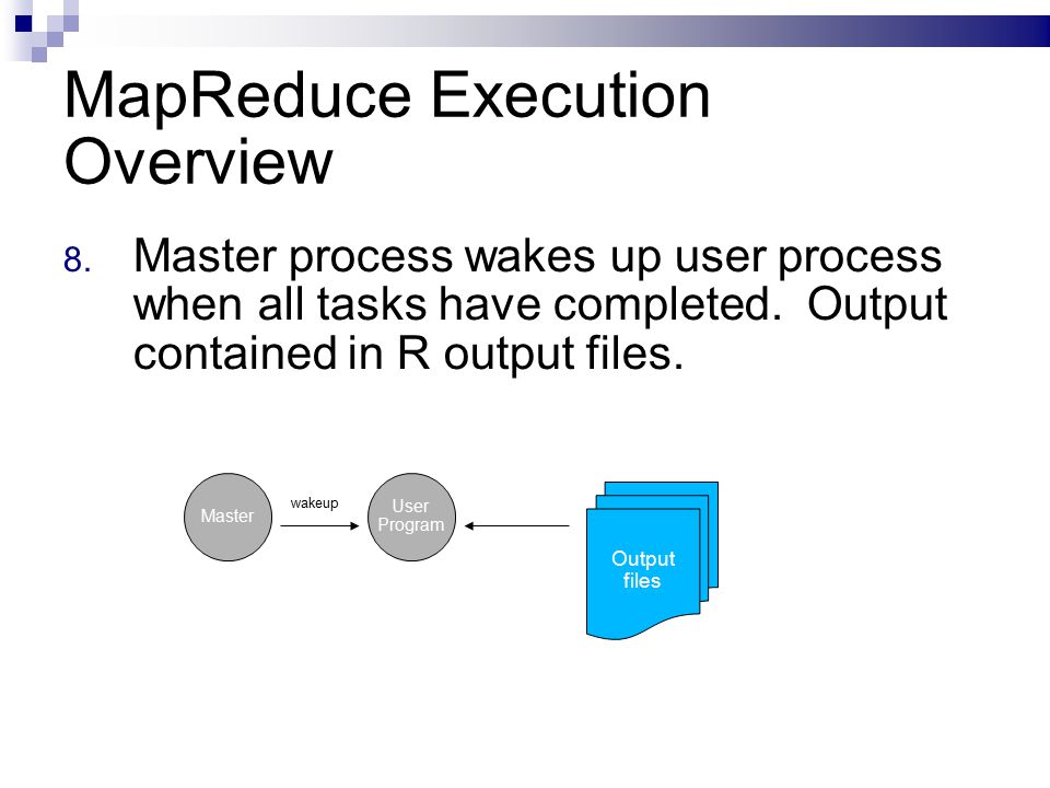 MapReduce Execution Overview 8. Master process wakes up user process when all tasks have completed.