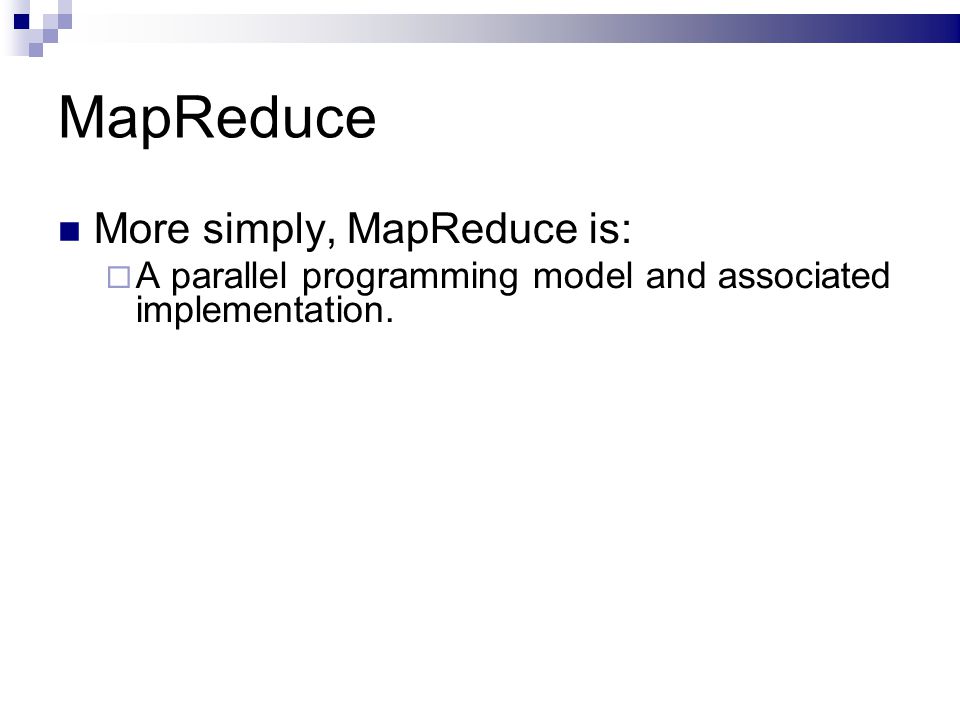 MapReduce More simply, MapReduce is:  A parallel programming model and associated implementation.